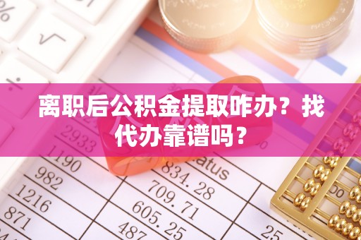 奉贤离职后公积金提取咋办？找代办靠谱吗？