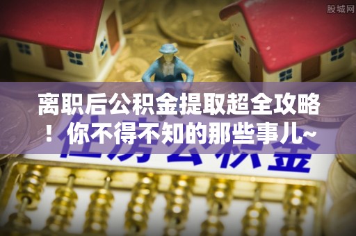 奉贤离职后公积金提取超全攻略！你不得不知的那些事儿~