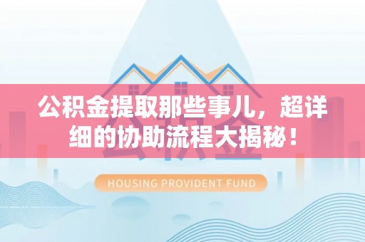 奉贤公积金提取那些事儿，超详细的协助流程大揭秘！