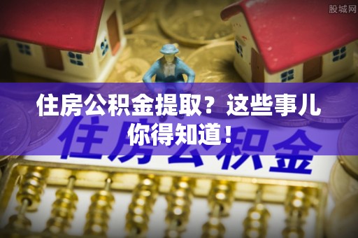 奉贤住房公积金提取？这些事儿你得知道！