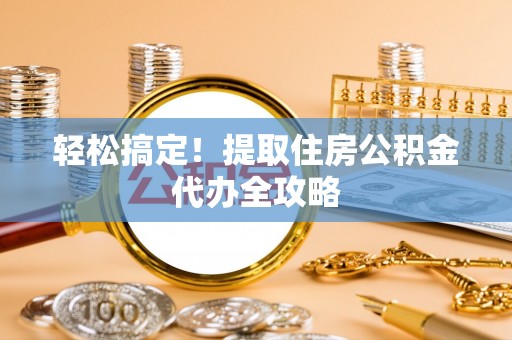 奉贤轻松搞定！提取住房公积金代办全攻略