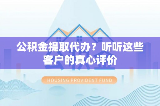 奉贤公积金提取代办？听听这些客户的真心评价