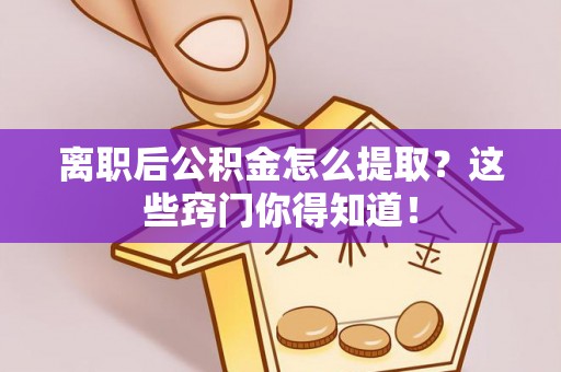 奉贤离职后公积金怎么提取？这些窍门你得知道！
