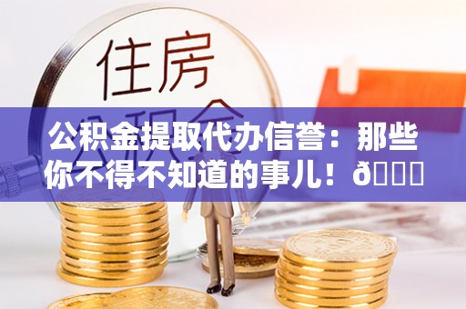 奉贤公积金提取代办信誉：那些你不得不知道的事儿！😎