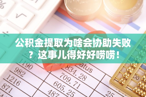 奉贤公积金提取为啥会协助失败？这事儿得好好唠唠！