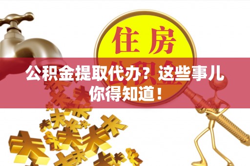 奉贤公积金提取代办？这些事儿你得知道！