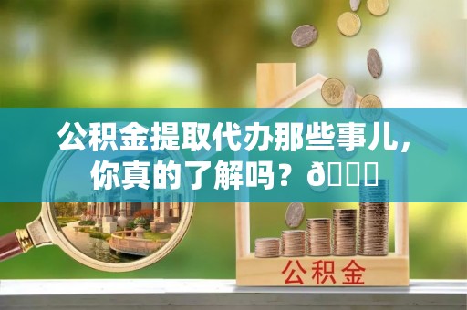 奉贤公积金提取代办那些事儿，你真的了解吗？😎