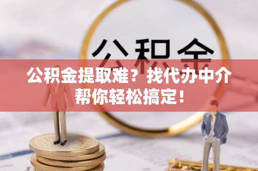 奉贤公积金提取难？找代办中介帮你轻松搞定！