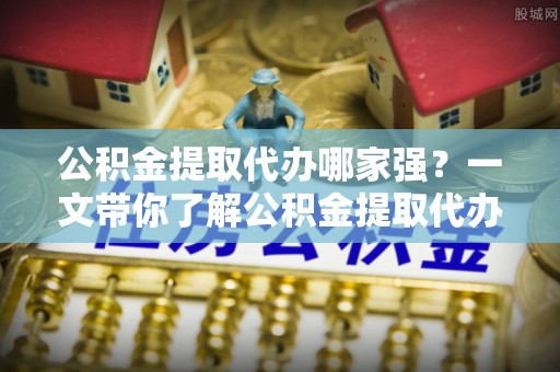 奉贤公积金提取代办哪家强？一文带你了解公积金提取代办机构排名及相关知识