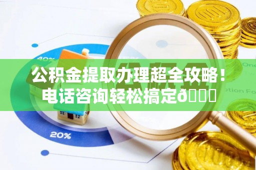 奉贤公积金提取办理超全攻略！电话咨询轻松搞定😎