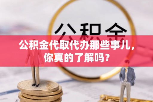奉贤公积金代取代办那些事儿，你真的了解吗？