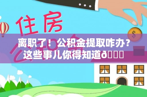 奉贤离职了！公积金提取咋办？这些事儿你得知道😎