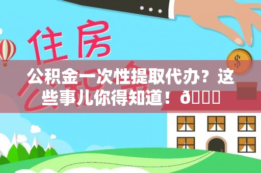奉贤公积金一次性提取代办？这些事儿你得知道！😎