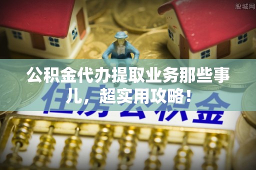 奉贤公积金代办提取业务那些事儿，超实用攻略！