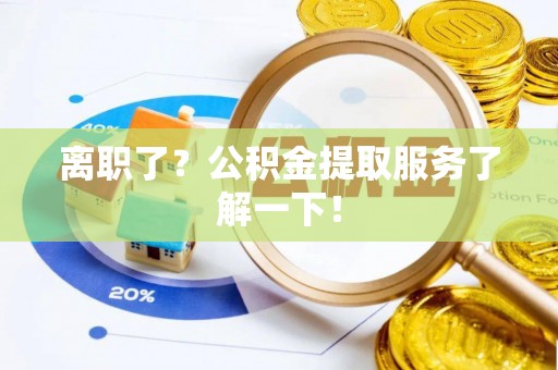 奉贤离职了？公积金提取服务了解一下！