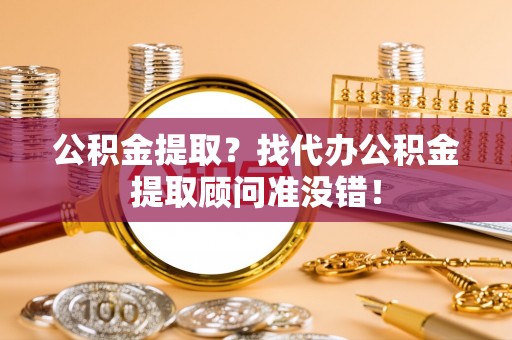 奉贤公积金提取？找代办公积金提取顾问准没错！