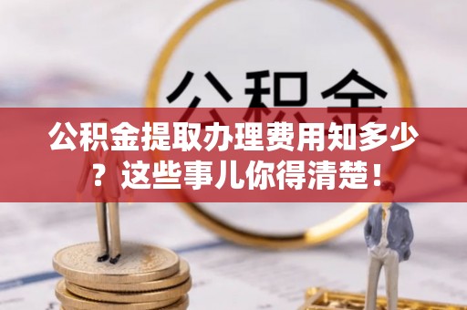 奉贤公积金提取办理费用知多少？这些事儿你得清楚！