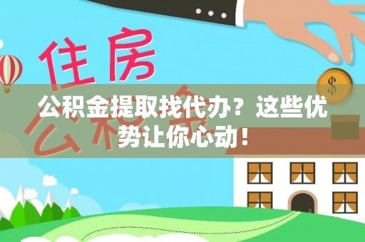 奉贤公积金提取找代办？这些优势让你心动！