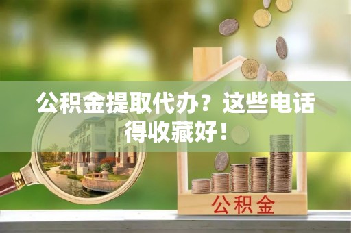 奉贤公积金提取代办？这些电话得收藏好！