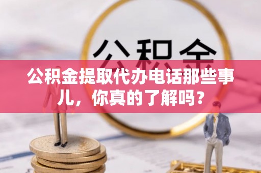 奉贤公积金提取代办电话那些事儿，你真的了解吗？
