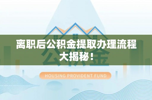 奉贤离职后公积金提取办理流程大揭秘！