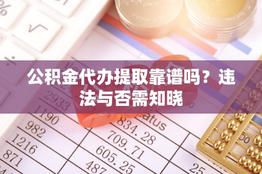 奉贤公积金代办提取靠谱吗？违法与否需知晓