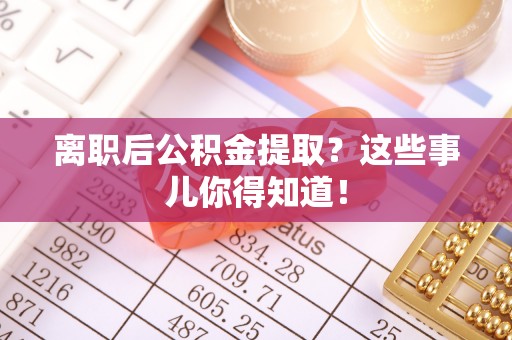 奉贤离职后公积金提取？这些事儿你得知道！