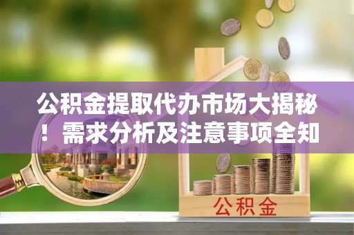 奉贤公积金提取代办市场大揭秘！需求分析及注意事项全知道