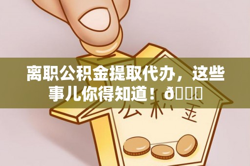 奉贤离职公积金提取代办，这些事儿你得知道！😎