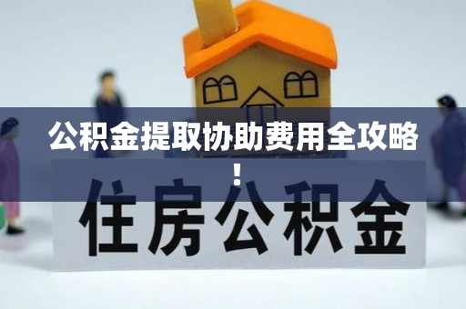 奉贤公积金提取协助费用全攻略！