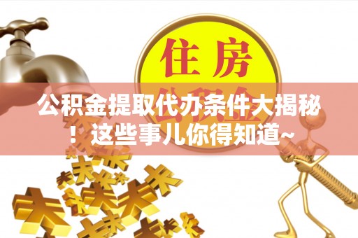 奉贤公积金提取代办条件大揭秘！这些事儿你得知道~