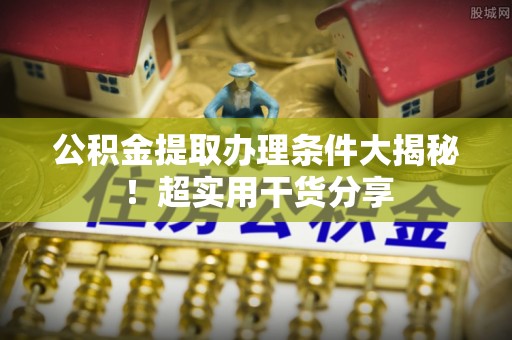 奉贤公积金提取办理条件大揭秘！超实用干货分享