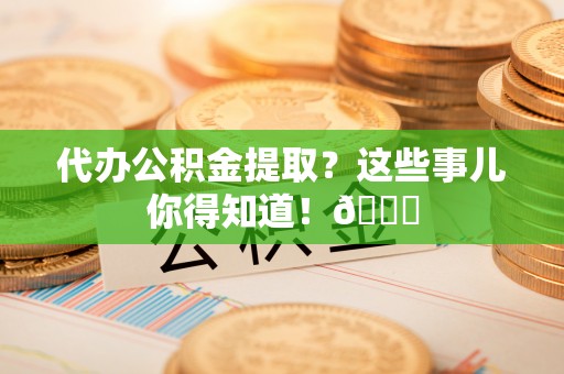 奉贤代办公积金提取？这些事儿你得知道！😎