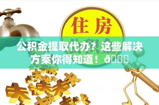 奉贤公积金提取代办？这些解决方案你得知道！😎