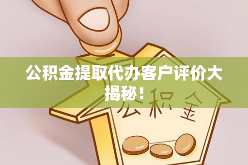 奉贤公积金提取代办客户评价大揭秘！