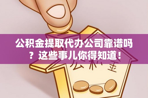 奉贤公积金提取代办公司靠谱吗？这些事儿你得知道！