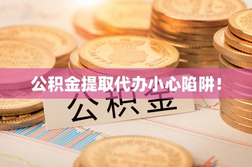 奉贤公积金提取代办小心陷阱！
