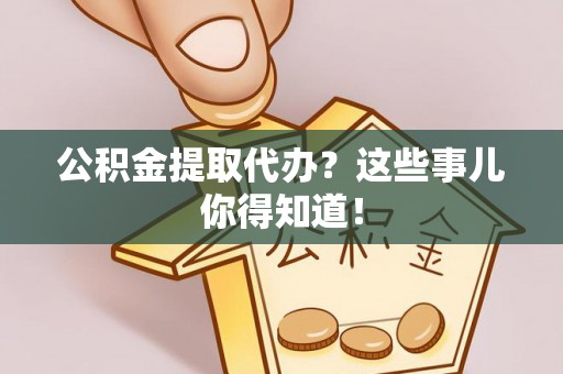 奉贤公积金提取代办？这些事儿你得知道！