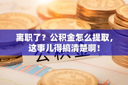 奉贤离职了？公积金怎么提取，这事儿得搞清楚啊！