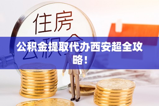 奉贤公积金提取代办西安超全攻略！
