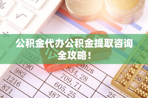 奉贤公积金代办公积金提取咨询全攻略！