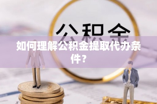 奉贤如何理解公积金提取代办条件？