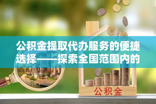 奉贤公积金提取代办服务的便捷选择——探索全国范围内的优质服务提供商
