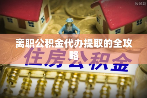 奉贤离职公积金代办提取的全攻略