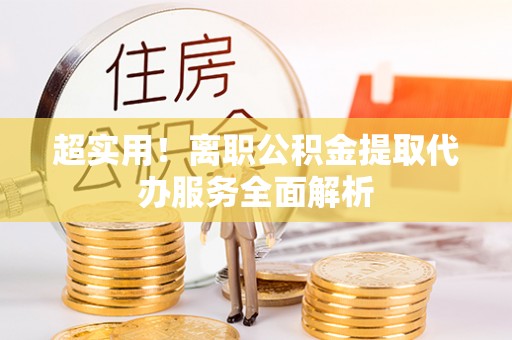奉贤超实用！离职公积金提取代办服务全面解析