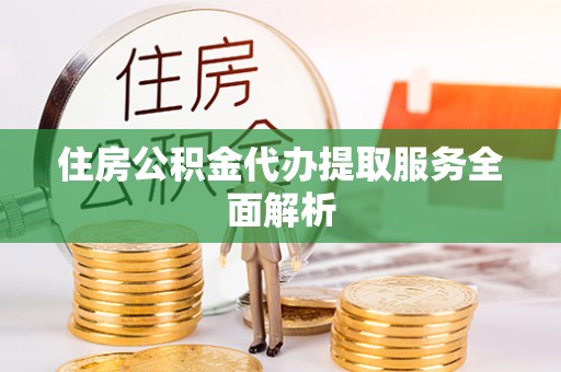 奉贤住房公积金代办提取服务全面解析