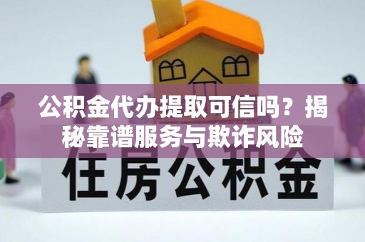 奉贤公积金代办提取可信吗？揭秘靠谱服务与欺诈风险